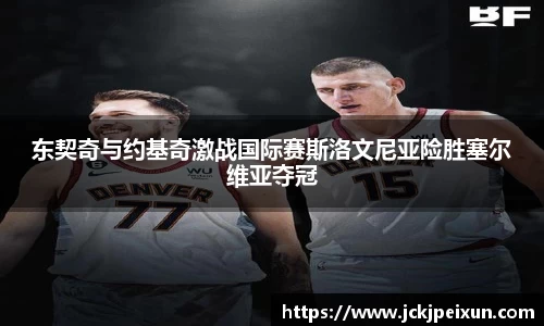 东契奇与约基奇激战国际赛斯洛文尼亚险胜塞尔维亚夺冠
