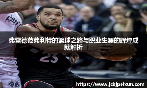 弗雷德范弗利特的篮球之路与职业生涯的辉煌成就解析