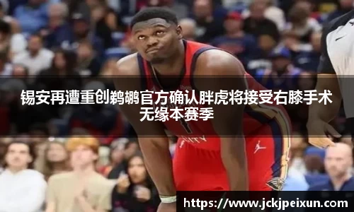 锡安再遭重创鹈鹕官方确认胖虎将接受右膝手术无缘本赛季