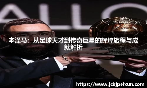 本泽马：从足球天才到传奇巨星的辉煌旅程与成就解析